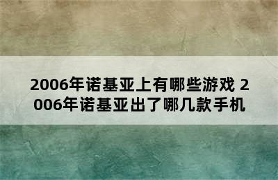 2006年诺基亚上有哪些游戏 2006年诺基亚出了哪几款手机